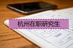 报考杭州在职研究生有哪些优势?