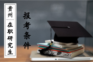 贵州在职研究生报考条件是什么?