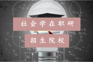 2018年社会学在职研究生招生院校有哪些?