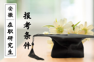 安徽在职研究生报考条件是什么?