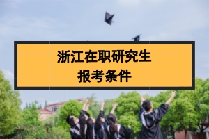 浙江在职研究生报考条件是什么?