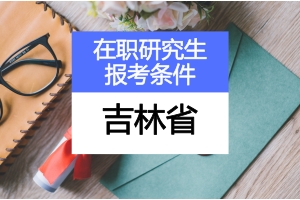 吉林在职研究生报考条件是什么?