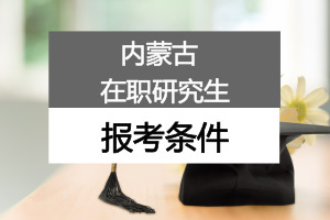 内蒙古在职研究生报考条件是什么?