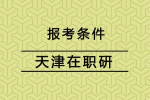 天津在职研究生报考条件有哪些?