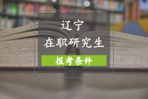 辽宁在职研究生报考条件是什么?