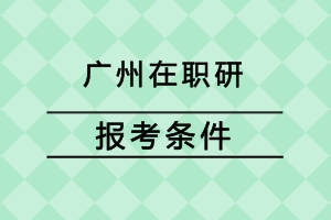 广州在职研究生报考条件是什么?