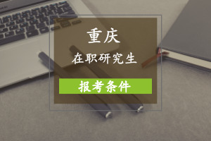 重庆在职研究生报考条件是什么?