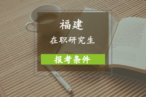 福建在职研究生报考条件是什么?