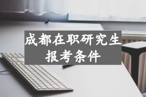 成都在职研究生报考条件是什么?
