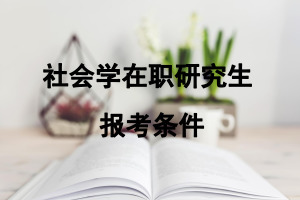 社会学在职研究生报考条件是什么?