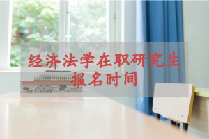 经济法学在职研究生报名时间在什么时候?