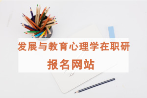 发展与教育心理学在职研究生报名网站有几个?