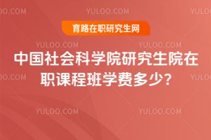 中国社会科学院研究生院在职课程班学费多少?