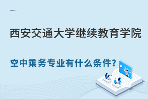 報考西安交通大學繼續(xù)教育學院空中乘務專業(yè)有什么條件？.jpg