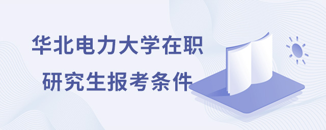 華北電力大學在職研究生的報考條件有哪些？