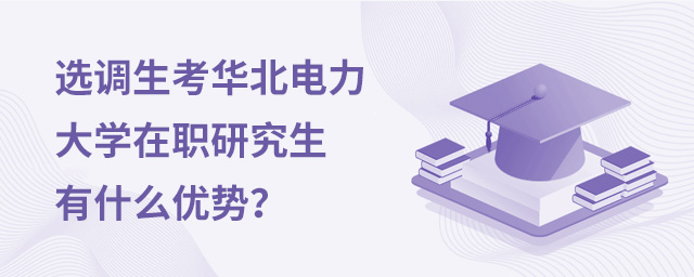 選調(diào)生考華北電力大學(xué)在職研究生有什么優(yōu)勢(shì)？ 