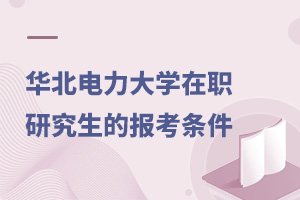 华北电力大学在职研究生的报考条件有哪些？