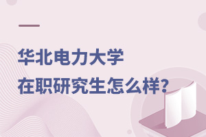 华北电力大学在职研究生怎么样？