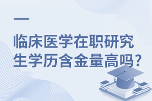 临床医学在职研究生学历含金量高吗?