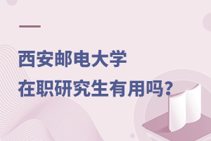 西安邮电大学在职研究生有用吗？