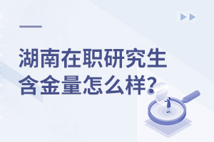 湖南在职研究生含金量怎么样？