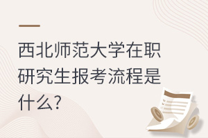 西北师范大学在职研究生报考流程是什么?