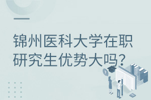 锦州医科大学在职研究生优势大吗？