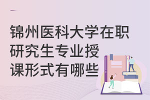 锦州医科大学在职研究生专业授课形式有哪些？