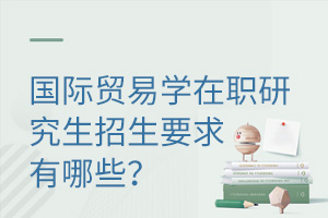 国际贸易学在职研究生招生要求有哪些？