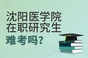 2025年沈阳医学院在职研究生难考吗？