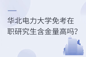 华北电力大学免考在职研究生含金量高吗？