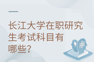 长江大学在职研究生考试科目有哪些？