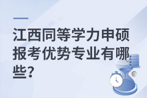 江西同等学力申硕报考优势专业有哪些？