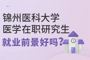 锦州医科大学医学在职研究生就业前景好吗？