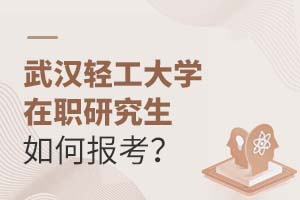 武汉轻工大学在职研究生如何报考？