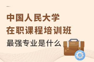 中国人民大学在职课程培训班最强专业是什么？