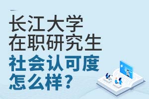 2025长江大学在职研究生社会认可度怎么样？