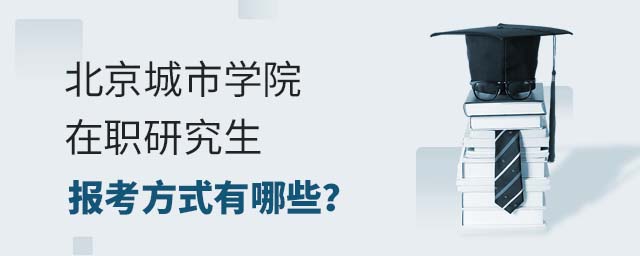 北京城市學院在職研究生報考方式有哪些