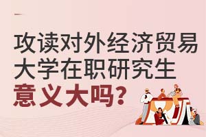 攻读对外经济贸易大学在职研究生意义大吗？
