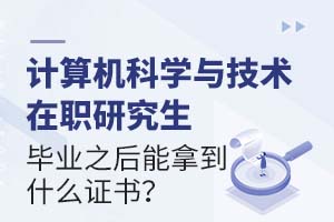计算机科学与技术在职研究生毕业之后能拿到什么证书?
