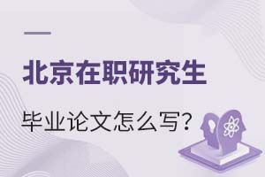 北京在职研究生毕业论文怎么写？