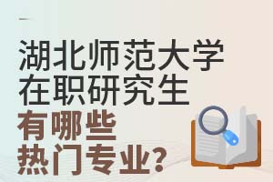 湖北师范大学在职研究生有哪些热门专业?