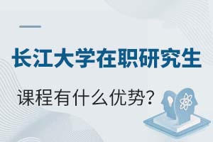 长江大学在职研究生课程有什么优势?