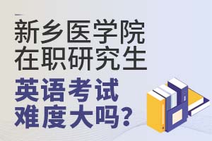 新乡医学院在职研究生英语考试难度大吗?