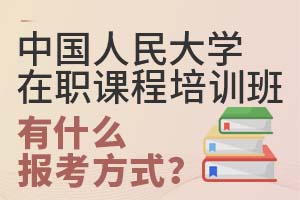 中国人民大学在职课程培训班有什么报考方式?
