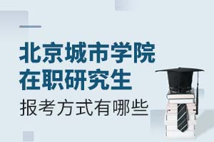 北京城市学院在职研究生报考方式有哪些?