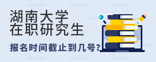 湖南大学在职研究生报名时间截止到几号