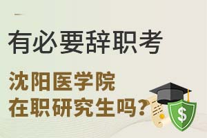 有必要辞职考沈阳医学院在职研究生吗？