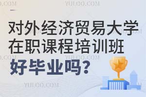 对外经济贸易大学在职课程培训班好毕业吗？