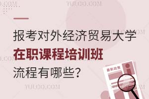报考对外经济贸易大学在职课程培训班流程有哪些？